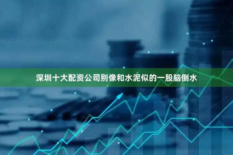 深圳十大配资公司别像和水泥似的一股脑倒水