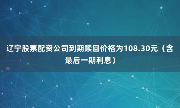 辽宁股票配资公司到期赎回价格为108.30元（含最后一期利息）