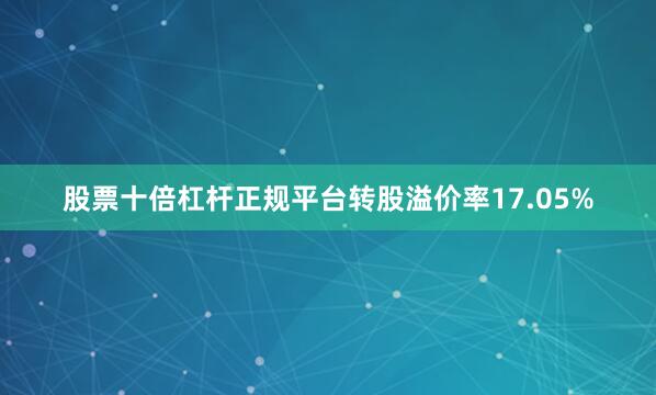 股票十倍杠杆正规平台转股溢价率17.05%