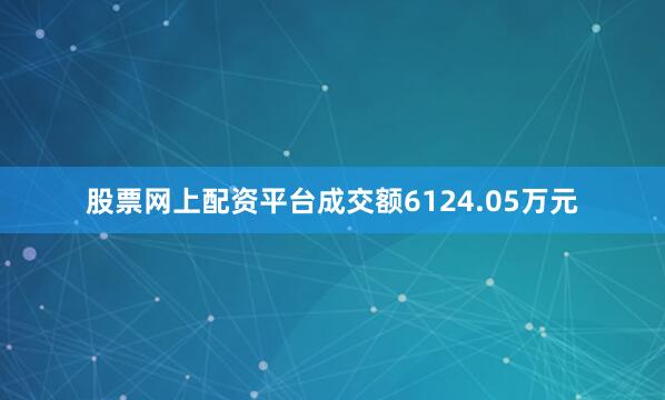 股票网上配资平台成交额6124.05万元
