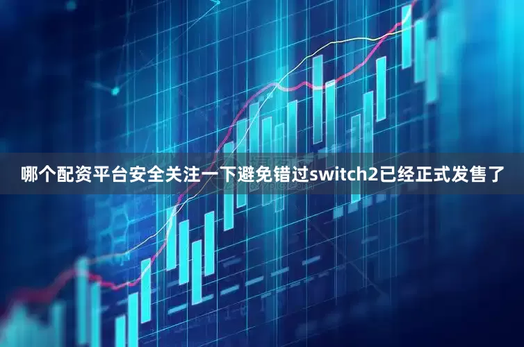 哪个配资平台安全关注一下避免错过switch2已经正式发售了