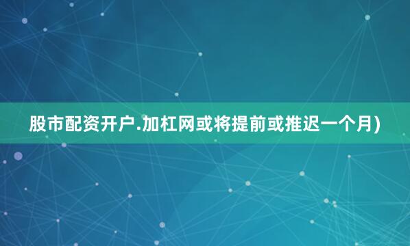股市配资开户.加杠网或将提前或推迟一个月)
