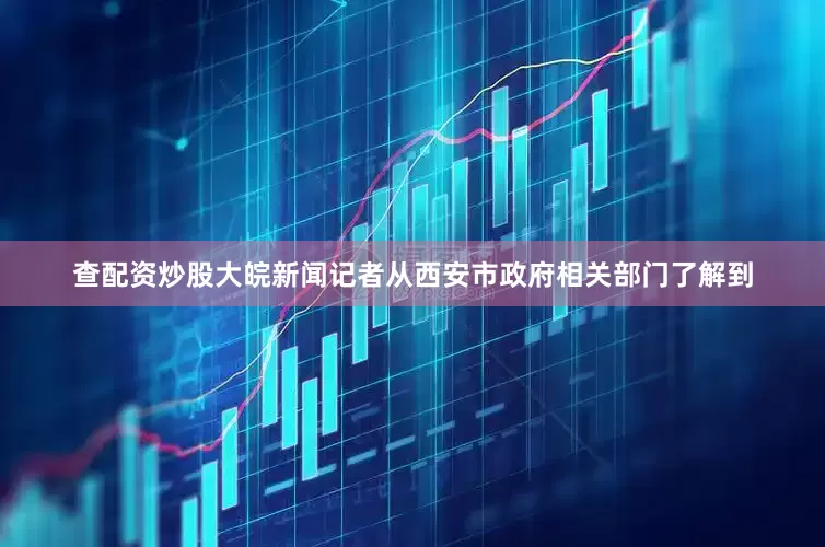 查配资炒股大皖新闻记者从西安市政府相关部门了解到