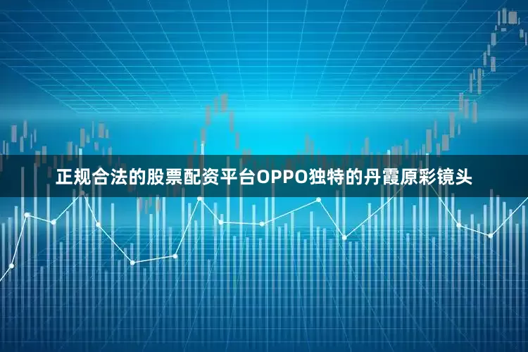 正规合法的股票配资平台OPPO独特的丹霞原彩镜头