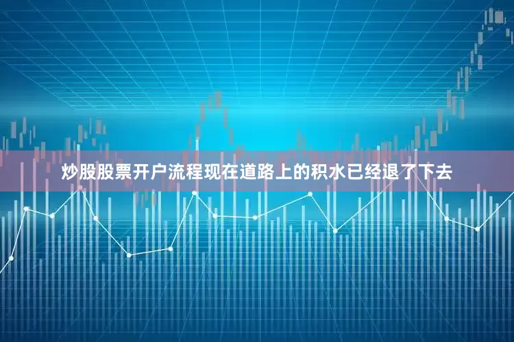 炒股股票开户流程现在道路上的积水已经退了下去