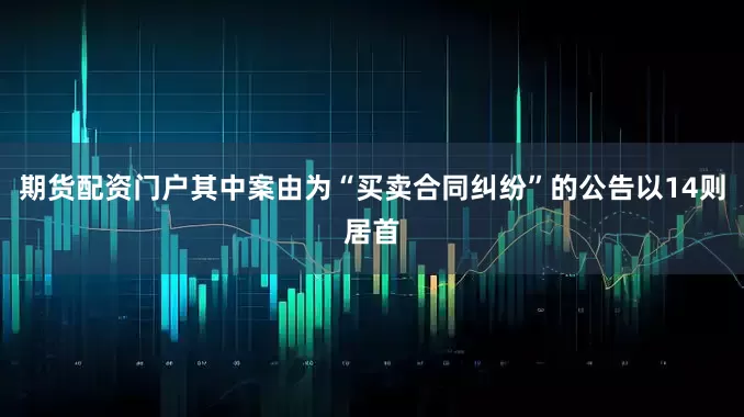 期货配资门户其中案由为“买卖合同纠纷”的公告以14则居首