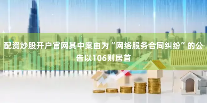 配资炒股开户官网其中案由为“网络服务合同纠纷”的公告以106则居首