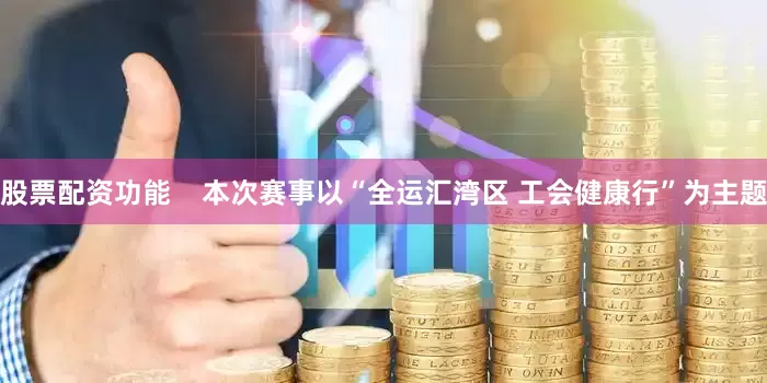 股票配资功能    本次赛事以“全运汇湾区 工会健康行”为主题