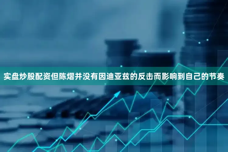 实盘炒股配资但陈熠并没有因迪亚兹的反击而影响到自己的节奏