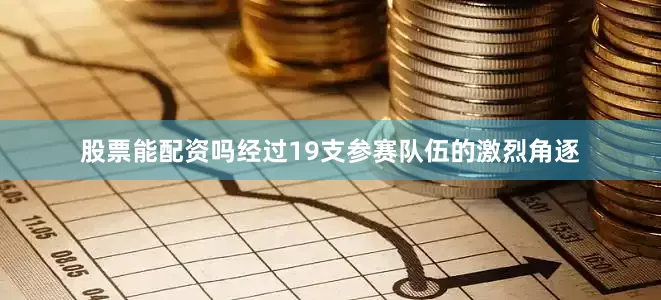 股票能配资吗经过19支参赛队伍的激烈角逐