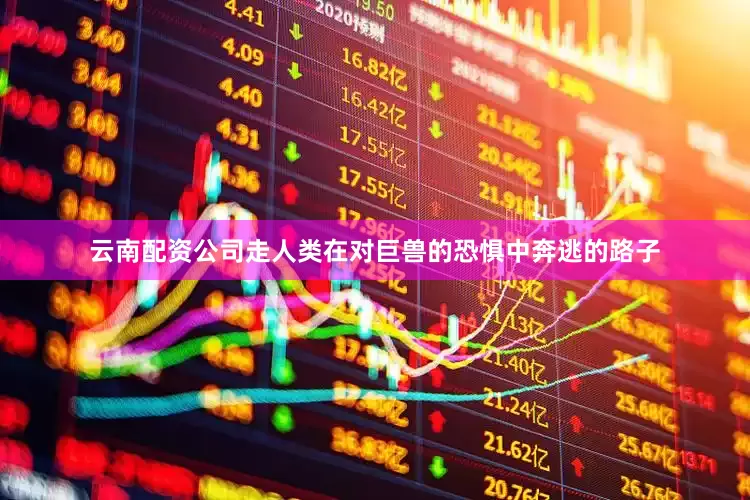 云南配资公司走人类在对巨兽的恐惧中奔逃的路子