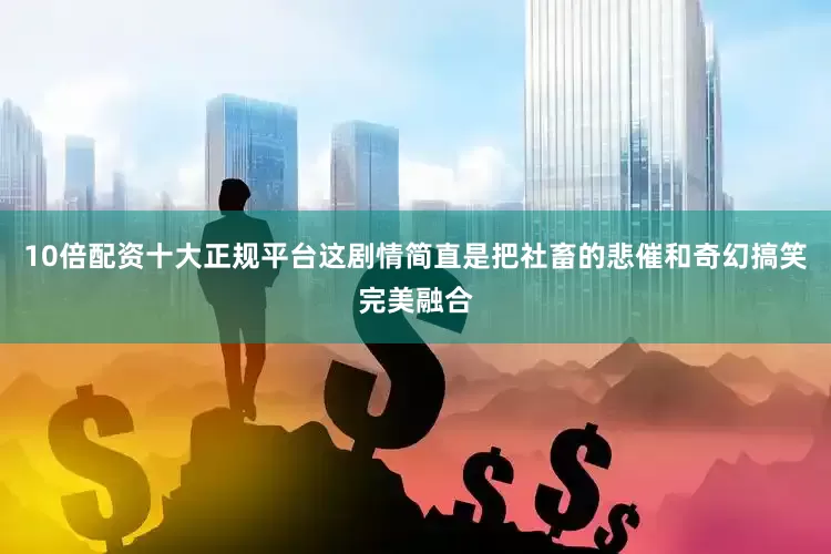10倍配资十大正规平台这剧情简直是把社畜的悲催和奇幻搞笑完美融合