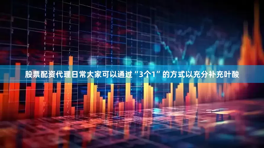 股票配资代理日常大家可以通过“3个1”的方式以充分补充叶酸