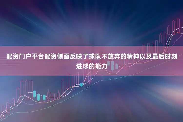 配资门户平台配资侧面反映了球队不放弃的精神以及最后时刻进球的能力