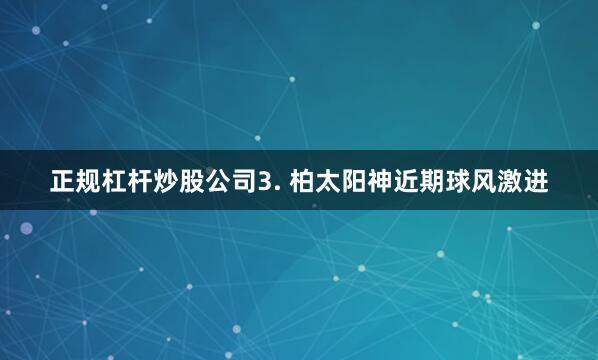 正规杠杆炒股公司　　3. 柏太阳神近期球风激进