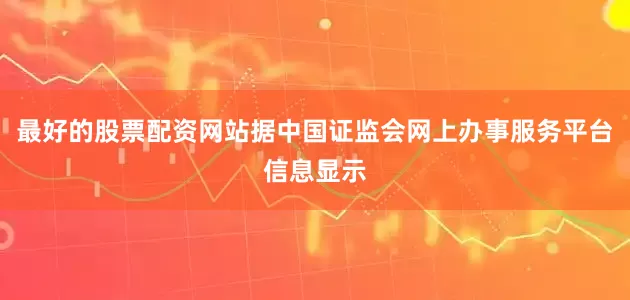 最好的股票配资网站据中国证监会网上办事服务平台信息显示