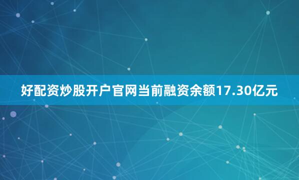 好配资炒股开户官网当前融资余额17.30亿元