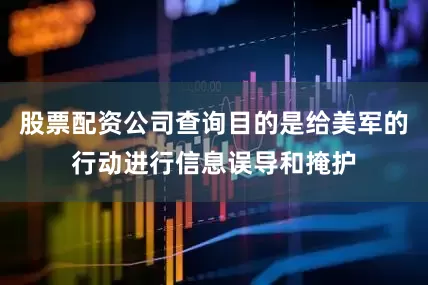股票配资公司查询目的是给美军的行动进行信息误导和掩护