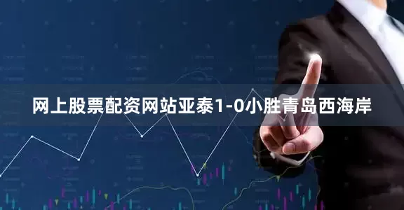网上股票配资网站亚泰1-0小胜青岛西海岸