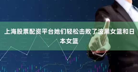 上海股票配资平台她们轻松击败了波黑女篮和日本女篮