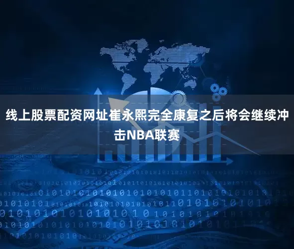 线上股票配资网址崔永熙完全康复之后将会继续冲击NBA联赛