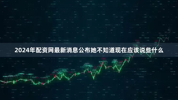 2024年配资网最新消息公布她不知道现在应该说些什么