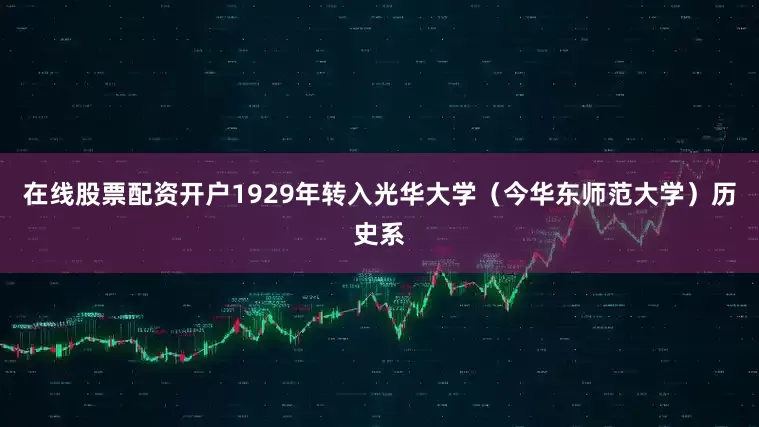 在线股票配资开户1929年转入光华大学（今华东师范大学）历史系