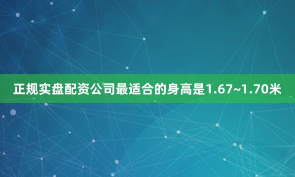 正规实盘配资公司最适合的身高是1.67~1.70米