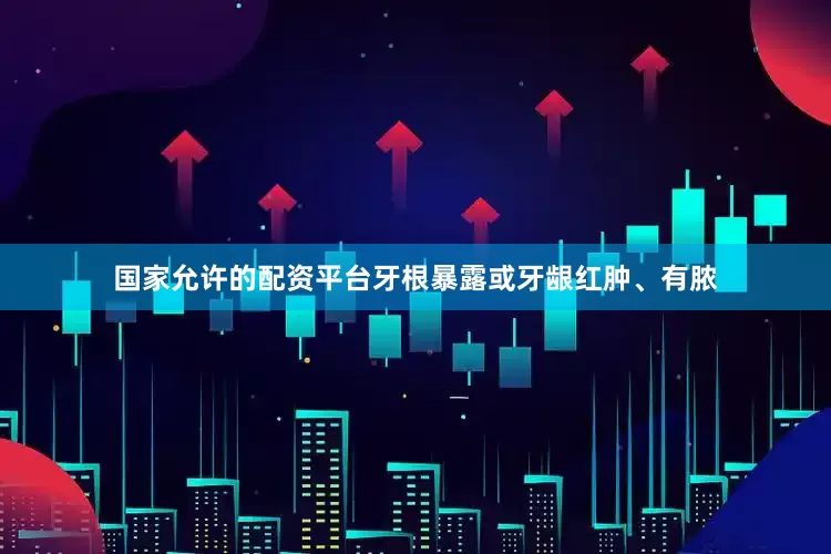 国家允许的配资平台牙根暴露或牙龈红肿、有脓