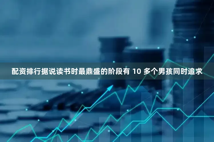 配资排行据说读书时最鼎盛的阶段有 10 多个男孩同时追求