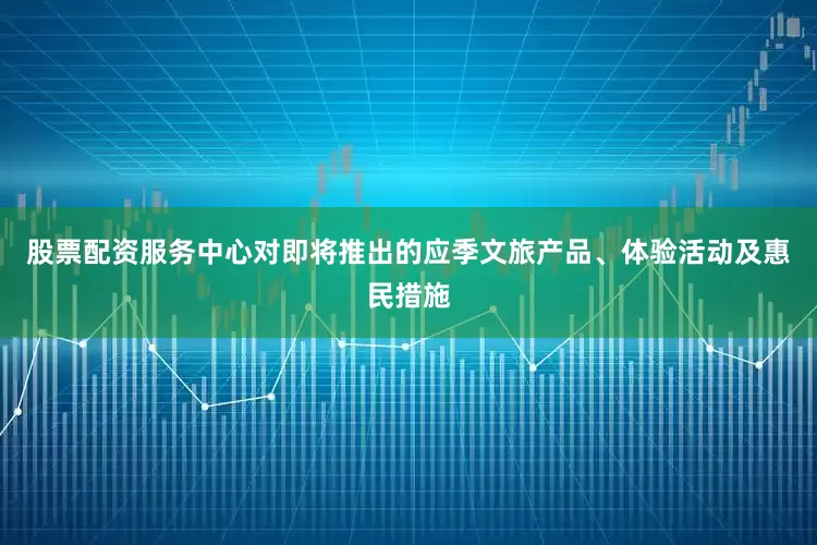 股票配资服务中心对即将推出的应季文旅产品、体验活动及惠民措施