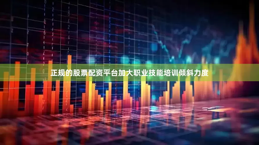 正规的股票配资平台加大职业技能培训倾斜力度