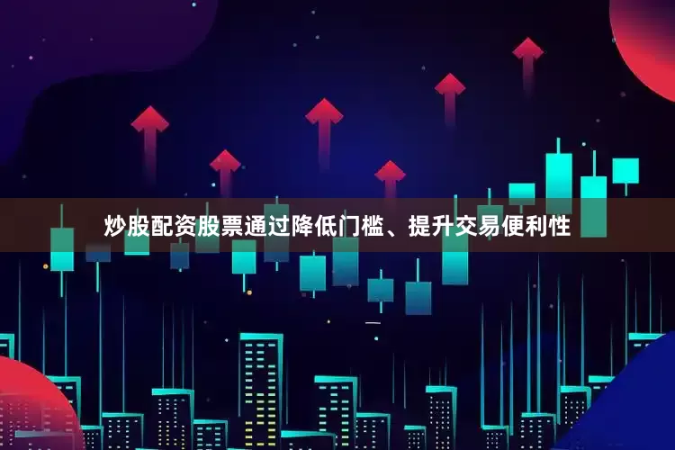 炒股配资股票通过降低门槛、提升交易便利性