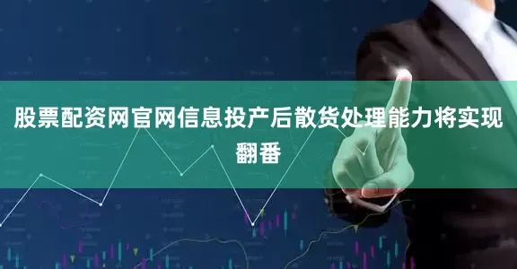 股票配资网官网信息投产后散货处理能力将实现翻番