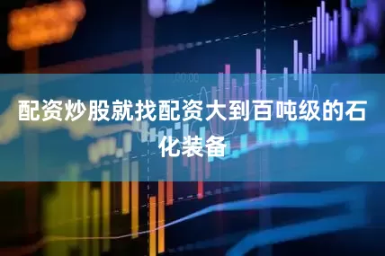 配资炒股就找配资大到百吨级的石化装备