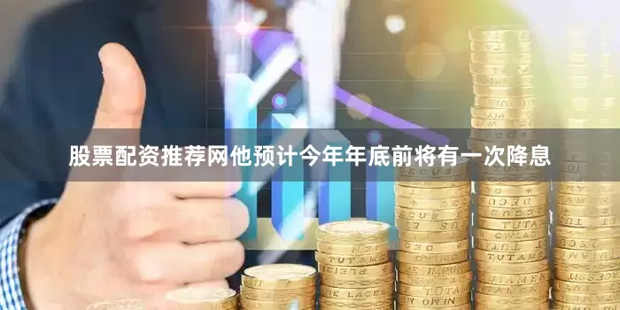 股票配资推荐网　　他预计今年年底前将有一次降息