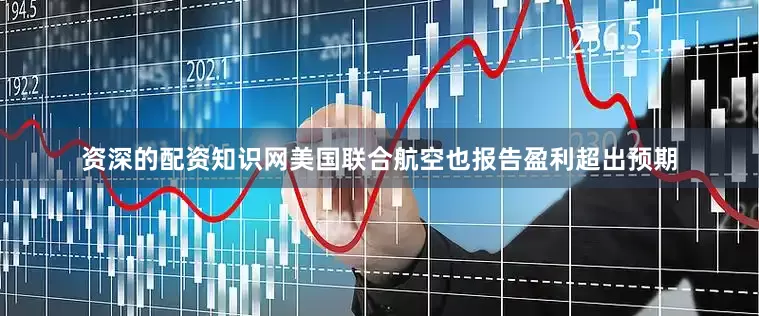 资深的配资知识网美国联合航空也报告盈利超出预期