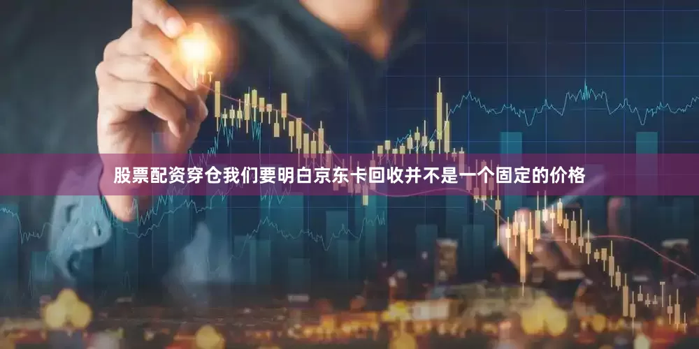 股票配资穿仓我们要明白京东卡回收并不是一个固定的价格