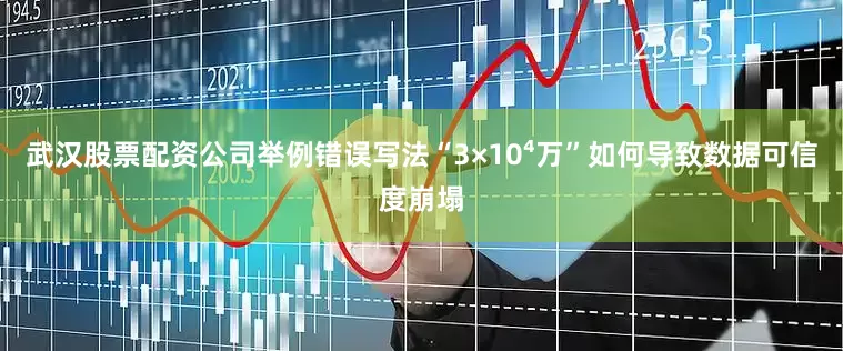 武汉股票配资公司举例错误写法“3×10⁴万”如何导致数据可信度崩塌