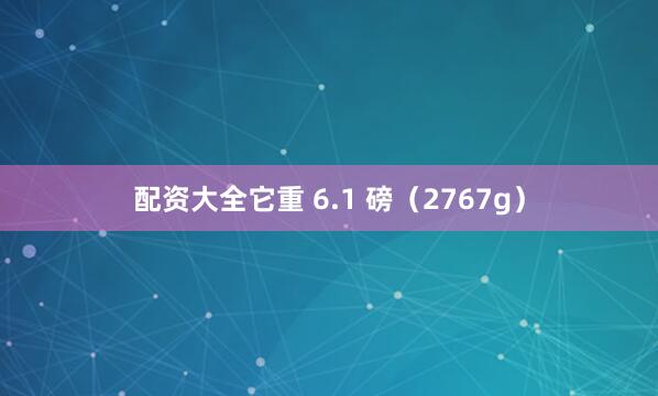 配资大全它重 6.1 磅（2767g）