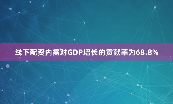 线下配资内需对GDP增长的贡献率为68.8%