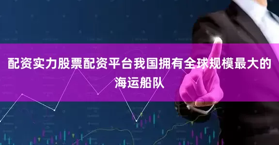 配资实力股票配资平台我国拥有全球规模最大的海运船队
