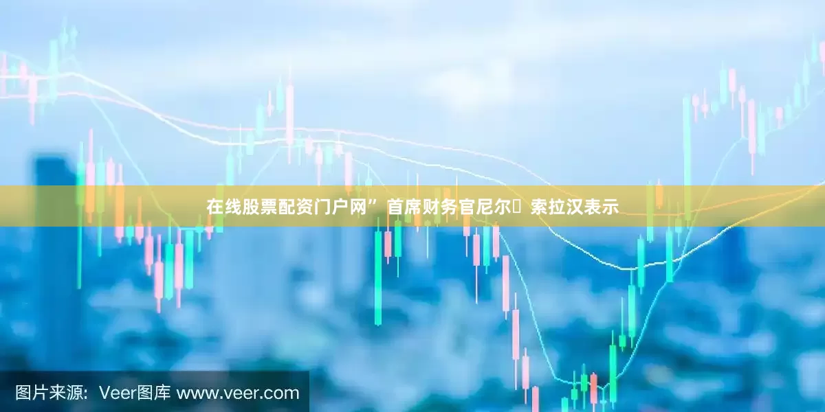 在线股票配资门户网” 首席财务官尼尔・索拉汉表示