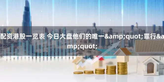 配资港股一览表 今日大盘他们的唯一&quot;罪行&quot;