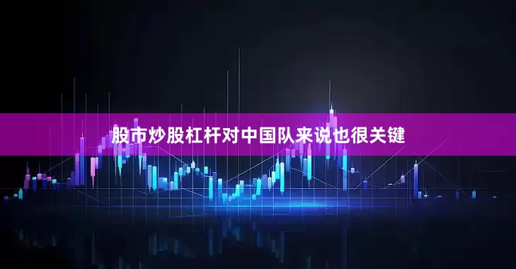 股市炒股杠杆对中国队来说也很关键