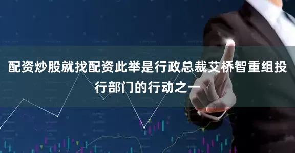 配资炒股就找配资此举是行政总裁艾桥智重组投行部门的行动之一