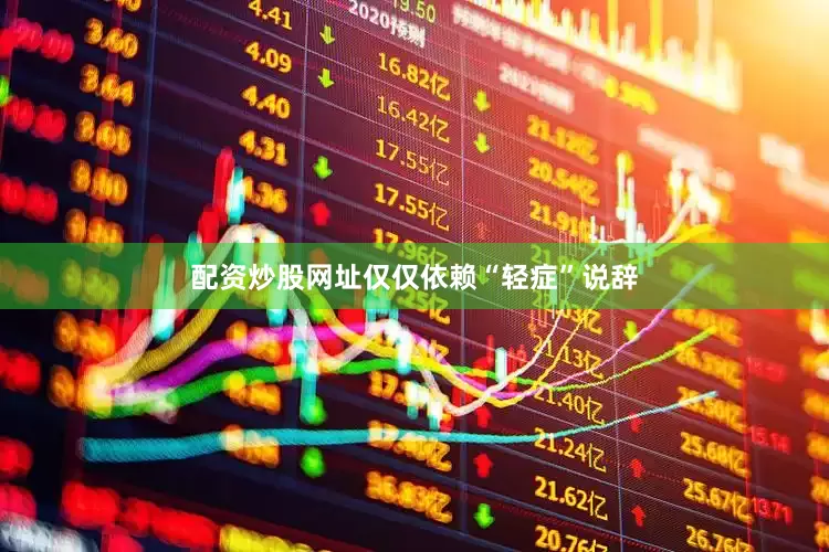 配资炒股网址仅仅依赖“轻症”说辞