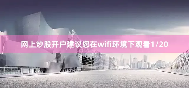 网上炒股开户建议您在wifi环境下观看1/20
