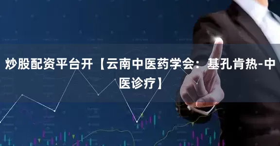 炒股配资平台开【云南中医药学会：基孔肯热-中医诊疗】