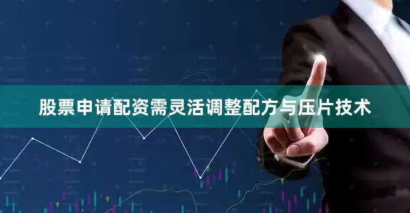 股票申请配资需灵活调整配方与压片技术